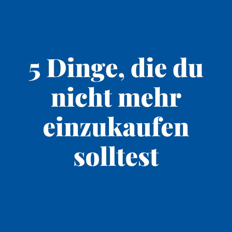 5 Dinge, die du nicht mehr einzukaufen solltest